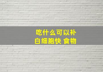 吃什么可以补白细胞快 食物